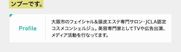 profile 美肌・美髪専門店「ティナロッサ」代表。美容業界25年、延べ5万人以上もの肌や髪の施術やアドバイスを行う。TV、雑誌、各種メディア出演、監修や講演等、様々な方法で正しいスキンケアやヘアケアの普及に努める。