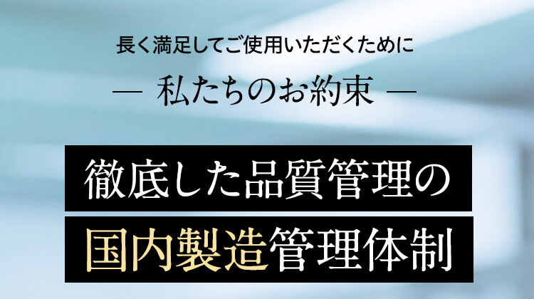 長く満足してご使用いただくために　私たちのお約束　徹底した品質管理の国内製造管理体制