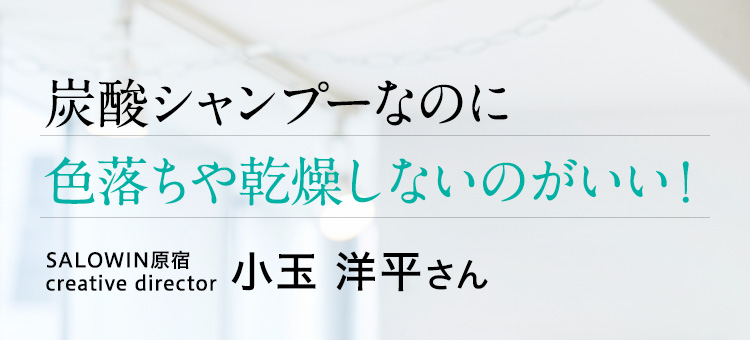 炭酸シャンプーなのに色落ちや乾燥しないのがいい！SALOWIN原宿creative director　小玉 洋平さん　