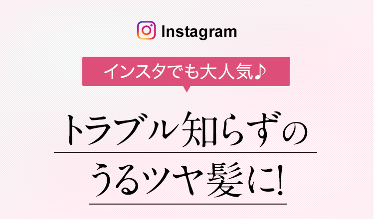 インスタでも大人気　トラブル知らずのうるツヤ髪に！