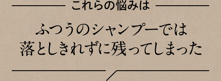 これらの悩みはふつうのシャンプーでは落としきれずに残ってしまった